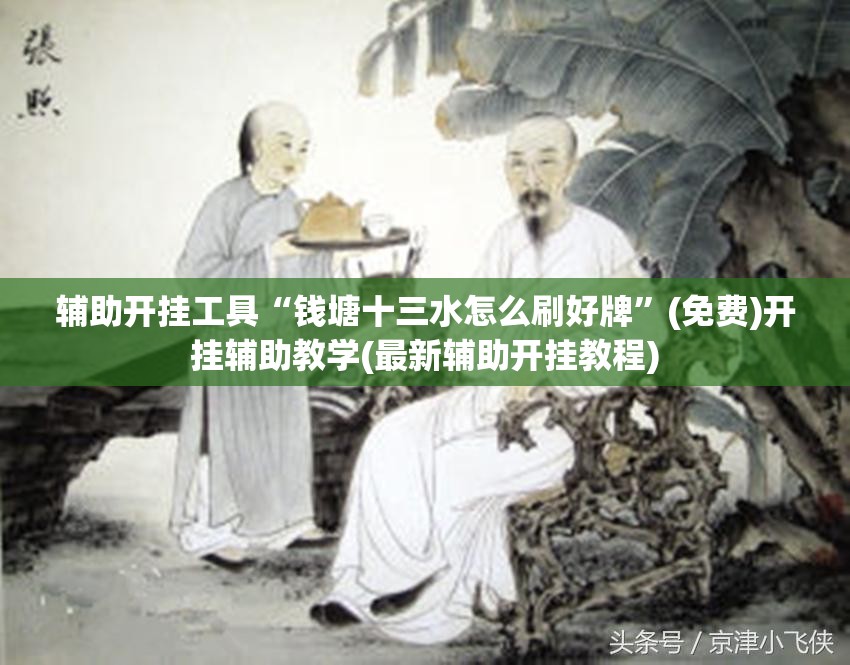 辅助开挂工具“钱塘十三水怎么刷好牌”(免费)开挂辅助教学(最新辅助开挂教程)