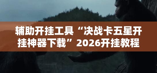 辅助开挂工具“决战卡五星开挂神器下载	”2026开挂教程步骤