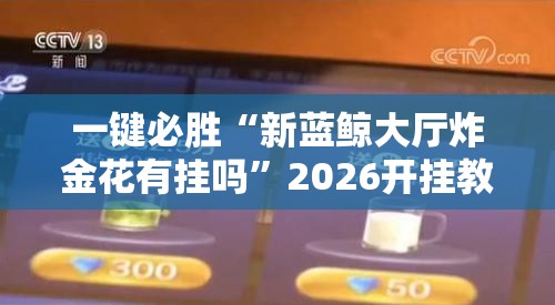 一键必胜“新蓝鲸大厅炸金花有挂吗”2026开挂教程步骤