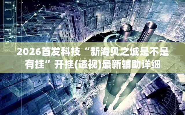 2026首发科技“新海贝之城是不是有挂”开挂(透视)最新辅助详细