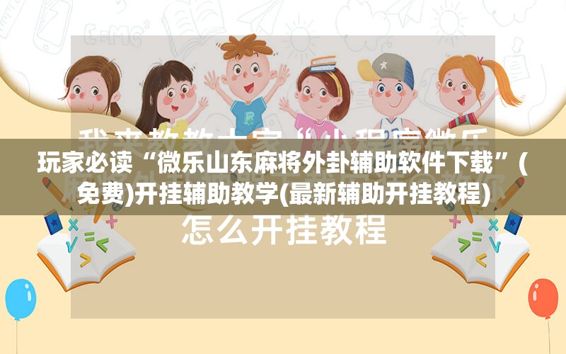 玩家必读“微乐山东麻将外卦辅助软件下载	”(免费)开挂辅助教学(最新辅助开挂教程)