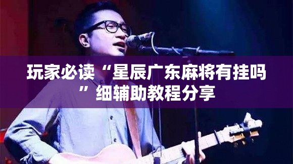 玩家必读“星辰广东麻将有挂吗”细辅助教程分享