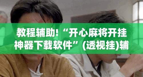教程辅助!“开心麻将开挂神器下载软件	”(透视挂)辅助下载教程