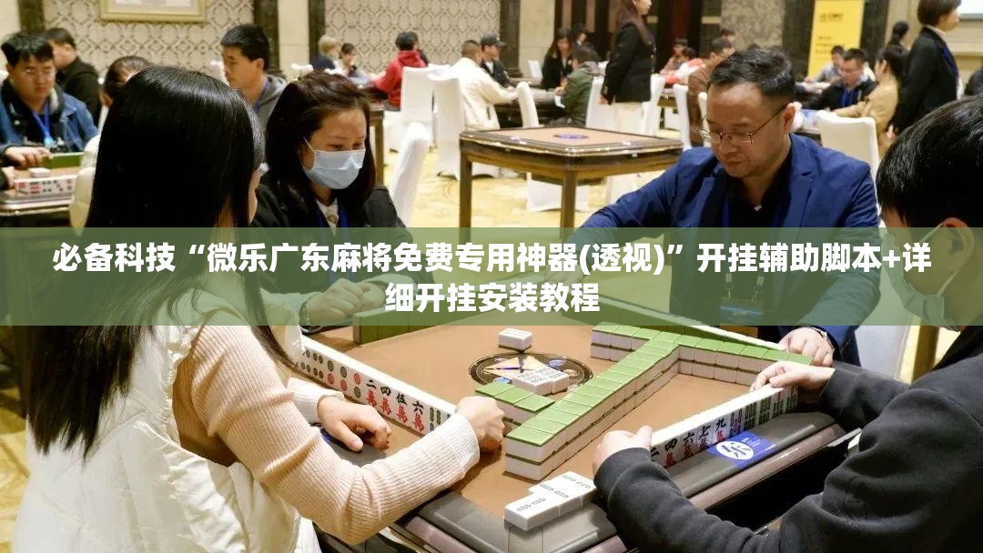 必备科技“微乐广东麻将免费专用神器(透视)”开挂辅助脚本+详细开挂安装教程