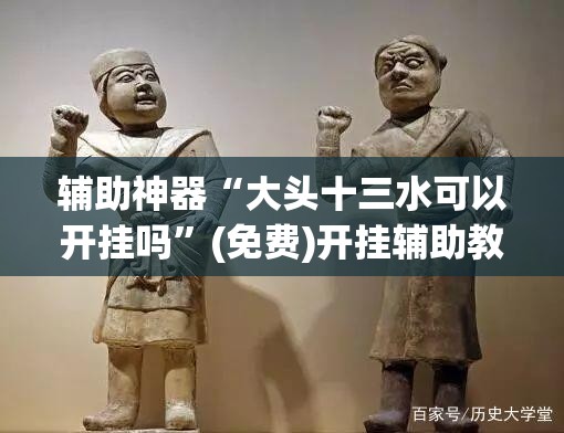 辅助神器“大头十三水可以开挂吗	”(免费)开挂辅助教学(最新辅助开挂教程)