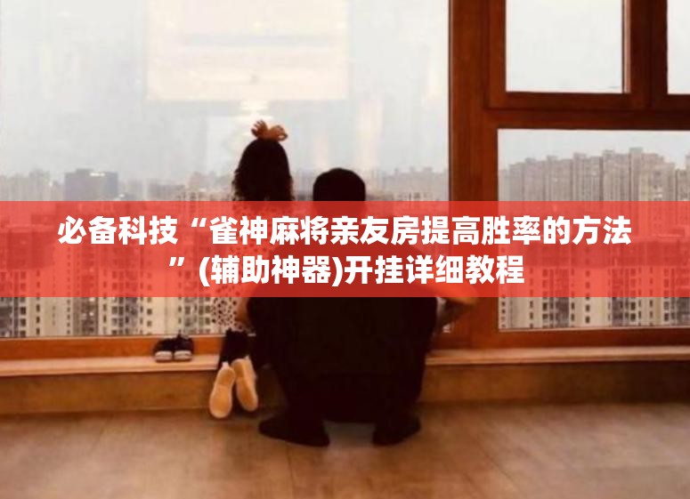 必备科技“雀神麻将亲友房提高胜率的方法	”(辅助神器)开挂详细教程