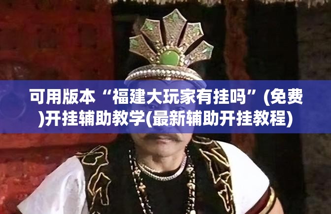 可用版本“福建大玩家有挂吗	”(免费)开挂辅助教学(最新辅助开挂教程)