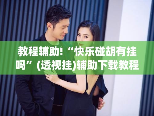 教程辅助!“快乐碰胡有挂吗”(透视挂)辅助下载教程