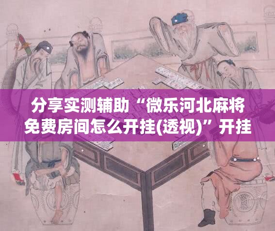 分享实测辅助“微乐河北麻将免费房间怎么开挂(透视)	”开挂辅助脚本+详细开挂安装教程