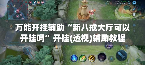万能开挂辅助“新八戒大厅可以开挂吗	”开挂(透视)辅助教程