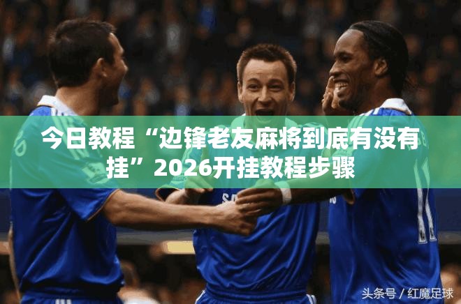 今日教程“边锋老友麻将到底有没有挂	”2026开挂教程步骤