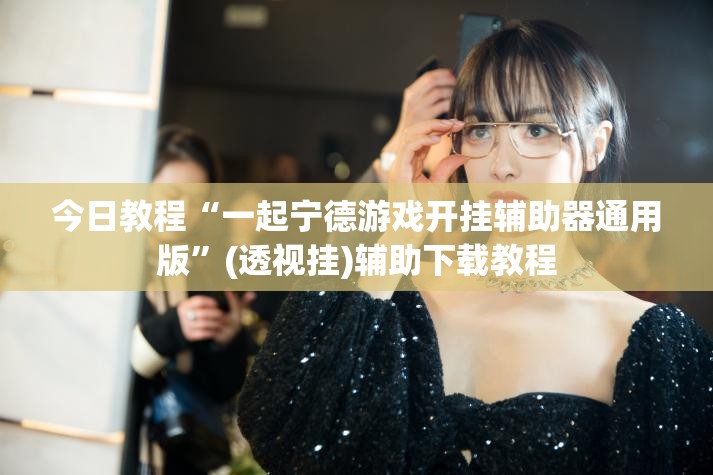今日教程“一起宁德游戏开挂辅助器通用版”(透视挂)辅助下载教程