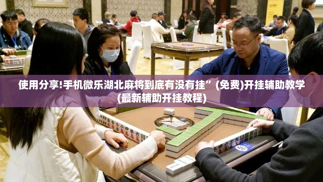 使用分享!手机微乐湖北麻将到底有没有挂”(免费)开挂辅助教学(最新辅助开挂教程)