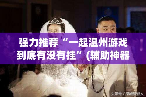 强力推荐“一起温州游戏到底有没有挂”(辅助神器)开挂详细教程