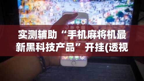 实测辅助“手机麻将机最新黑科技产品”开挂(透视)辅助教程