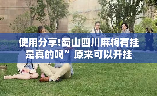 使用分享!蜀山四川麻将有挂是真的吗	”原来可以开挂