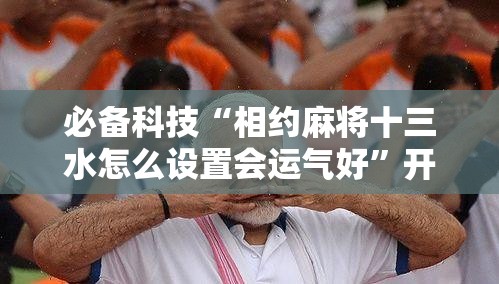 必备科技“相约麻将十三水怎么设置会运气好	”开挂详细教程