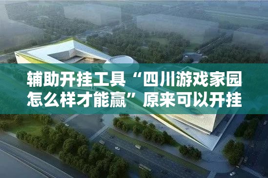 辅助开挂工具“四川游戏家园怎么样才能赢	”原来可以开挂