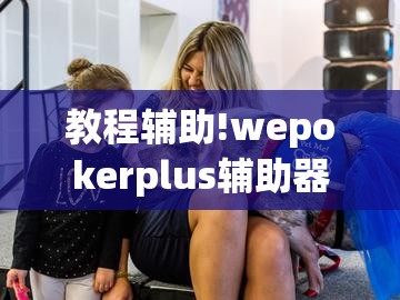 教程辅助!wepokerplus辅助器最新版本更新内容”详细分享装挂步骤
