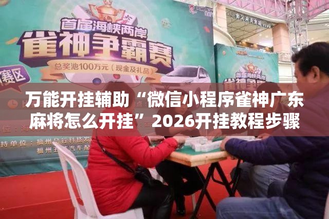 万能开挂辅助“微信小程序雀神广东麻将怎么开挂	”2026开挂教程步骤