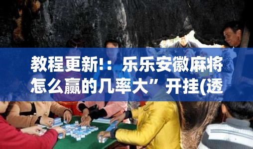 教程更新!：乐乐安徽麻将怎么赢的几率大”开挂(透视)最新辅助详细