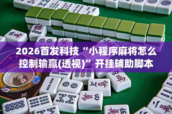 2026首发科技“小程序麻将怎么控制输赢(透视)”开挂辅助脚本+详细开挂安装教程