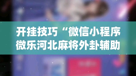 开挂技巧“微信小程序微乐河北麻将外卦辅助软件下载(透视)”开挂辅助脚本+详细开挂安装教程