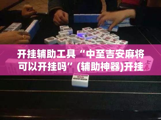 开挂辅助工具“中至吉安麻将可以开挂吗”(辅助神器)开挂详细教程