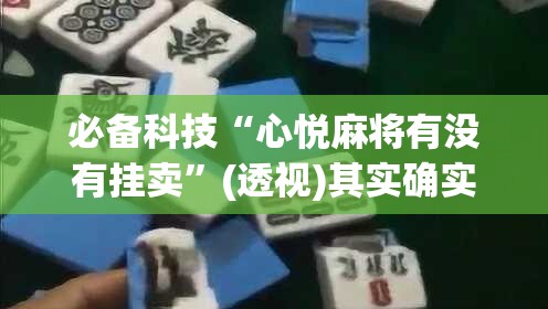 必备科技“心悦麻将有没有挂卖	”(透视)其实确实有挂