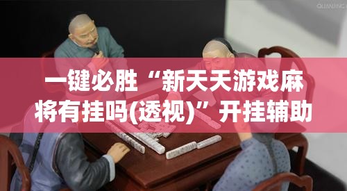 一键必胜“新天天游戏麻将有挂吗(透视)	”开挂辅助脚本+详细开挂安装教程