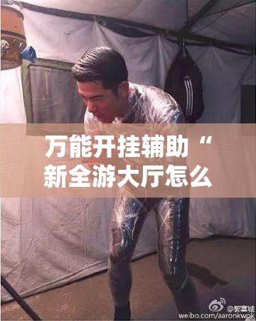 万能开挂辅助“新全游大厅怎么开挂	”详细外挂透视辅助软件教程