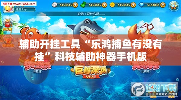 辅助开挂工具“乐鸿捕鱼有没有挂”科技辅助神器手机版